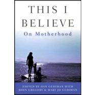 This I Believe : On Motherhood by Gediman, Dan; Gediman, Mary Jo; Gregory, John; Blauner, Andrew, 9781118229804