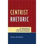 Centrist Rhetoric The Production of Political Transcendence in the Clinton Presidency by de Velasco, Antonio, 9780739139806