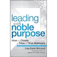 Leading with Noble Purpose How to Create a Tribe of True Believers by McLeod, Lisa Earle, 9781119119807