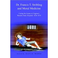 Dr. Francis T. Stribling And Moral Medicine: Curing The Insane At Virginia's Western State Hospital: 1836-1874 by Wood, Alice Davis, 9781413449808