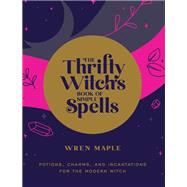 The Thrifty Witch's Book of Simple Spells Potions, Charms, and Incantations for the Modern Witch by Maple, Wren, 9781592339808