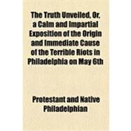 The Truth Unveiled, Or, a Calm and Impartial Exposition of the Origin and Immediate Cause of the Terrible Riots in Philadelphia on May 6th, 7th, and 8th, A.d. 1844 by Protestant and Native Philadelphian; Collection, Marian S. Carson, 9781154509809