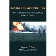 Market Power Politics War, Institutions, and Strategic Delay in World Politics by Gent, Stephen E.; Crescenzi, Mark J.C., 9780197529812