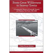 From Great Wilderness to Seaway Towns : A Comparative History of Cornwall, Ontario, and Massena, New York, 1784-2001 by Parham, Claire Puccia, 9780791459812
