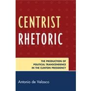 Centrist Rhetoric The Production of Political Transcendence in the Clinton Presidency by de Velasco, Antonio, 9780739139813