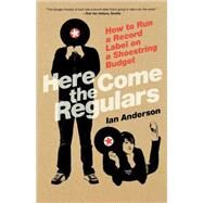 Here Come the Regulars How to Run a Record Label on a Shoestring Budget by Anderson, Ian, 9780865479814