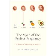 The Myth of the Perfect Pregnancy A History of Miscarriage in America by Freidenfelds, Lara, 9780190869816