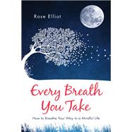 Every Breath You Take How to Breathe Your Way to a Mindful Life by Elliot, Rose, 9781780289816