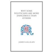 Why Some Politicians Are More Dangerous Than Others by Gilligan, James, 9780745649818