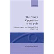 The Patriot Opposition to Walpole Politics, Poetry, and National Myth, 1725-1742 by Gerrard, Christine, 9780198129820