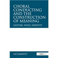 Choral Conducting and the Construction of Meaning: Gesture, Voice, Identity by Garnett,Liz, 9781138249820