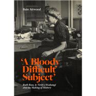 'A Bloody Difficult Subject' Ruth Ross, te Tirit o Waitangi and the Making of History by Attwood, Bain, 9781869409821