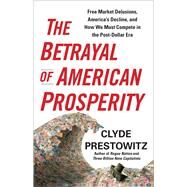The Betrayal of American Prosperity Free Market Delusions, America's Decline, and How We Must Compete in the Post-Dollar Era by Prestowitz, Clyde, 9781439119822
