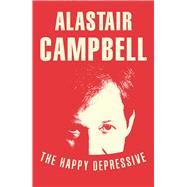 The Happy Depressive: In Pursuit of Personal and Political Happiness by Campbell, Alastair, 9780099579823