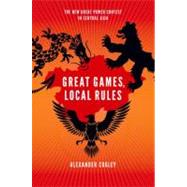 Great Games, Local Rules The New Great Power Contest in Central Asia by Cooley, Alexander, 9780199929825