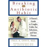 Breaking the Antibiotic Habit : A Parent's Guide to Coughs, Colds, Ear Infections, and Sore Throats by Offit, Paul A.; Fass-Offit, Bonnie; Bell, Louis M., 9780471319825