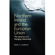 Northern Ireland and the European Union The Dynamics of a Changing Relationship by Murphy, Mary C., 9780719079825