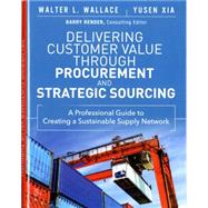 Delivering Customer Value through Procurement and Strategic Sourcing A Professional Guide to Creating A Sustainable Supply Network by Wallace, Walter L.; Xia, Yusen L., 9780133889826