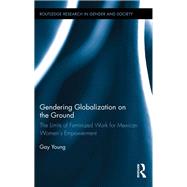Gendering Globalization on the Ground: The Limits of Feminized Work for Mexican Womens Empowerment by Young; Gay, 9781138809826