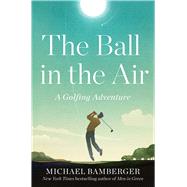 The Ball in the Air A Golfing Adventure by Bamberger, Michael, 9781668009826