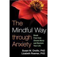 The Mindful Way through Anxiety Break Free from Chronic Worry and Reclaim Your Life by Orsillo, Susan M.; Roemer, Lizabeth; Segal, Zindel, 9781606239827