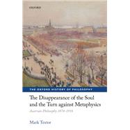 The Disappearance of the Soul and the Turn against Metaphysics Austrian Philosophy 1874-1918 by Textor, Mark, 9780198769828