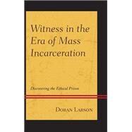 Witness in the Era of Mass Incarceration Discovering the Ethical Prison by Larson, Doran, 9781611479829