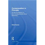Consensualism in Principle: On the Foundations of Non-Consequentialist Moral Reasoning by Kumar,Rahul, 9780815339830