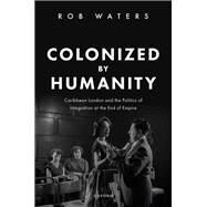 Colonized by Humanity Caribbean London and the Politics of Integration at the End of Empire by Waters, Rob, 9780198879831