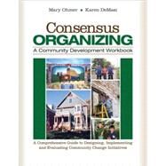 Consensus Organizing : A Community Development Workbook - A Comprehensive Guide to Designing, Implementing, and Evaluating Community Change Initiatives by Mary L. Ohmer, 9781412939836