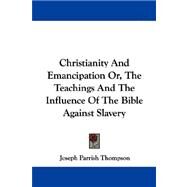 Christianity and Emancipation Or, the Teachings and the Influence of the Bible Against Slavery by Thompson, Joseph Parrish, 9781430449836