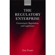 The Regulatory Enterprise Government, Regulation, and Legitimacy by Prosser, Tony, 9780199579839