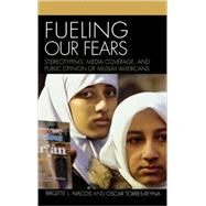 Fueling Our Fears Stereotyping, Media Coverage, and Public Opinion of Muslim Americans by Nacos, Brigitte; Torres-Reyna, Oscar, 9780742539839