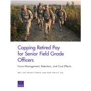 Capping Retired Pay for Senior Field Grade Officers Force Management, Retention, and Cost Effects by Asch, Beth J.; Mattock, Michael G.; Hosek, James; Tong, Patricia K., 9780833099839