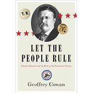 Let the People Rule Theodore Roosevelt and the Birth of the Presidential Primary by Cowan, Geoffrey, 9780393249842