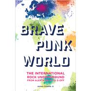 Brave Punk World The International Rock Underground from Alerta Roja to Z-Off by Greene, James, Jr., 9781442269842
