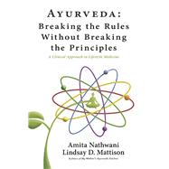 Ayurveda: Breaking the Rules Without Breaking the Principles A Clinical Approach to Lifestyle Medicine by Nathwani, Amita; Mattison, Lindsay, 9781734549843