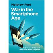 War in the Smartphone Age Conflict, Connectivity and the Crises at Our Fingertips by Ford, Matthew, 9780197829844