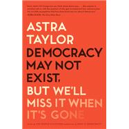 Democracy May Not Exist, but We'll Miss It When It's Gone by Taylor, Astra, 9781250179845
