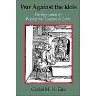 War against the Idols: The Reformation of Worship from Erasmus to Calvin by Carlos M. N. Eire, 9780521379847