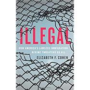 Illegal How America's Lawless Immigration Regime Threatens Us All by Cohen, elizabeth F., 9781541699847