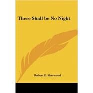 There Shall Be No Night by Sherwood, Robert E., 9781419159848