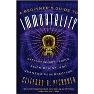 A Beginner's Guide to Immortality Extraordinary People, Alien Brains, and Quantum Resurrection by Pickover, Clifford A, 9781560259848