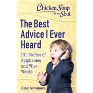 Chicken Soup for the Soul: The Best Advice I Ever Heard 101 Stories of Epiphanies and Wise Words by Newmark, Amy, 9781611599848