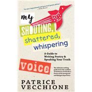 My Shouting, Shattered, Whispering Voice A Guide to Writing Poetry and Speaking Your Truth by Vecchione, Patrice, 9781609809850