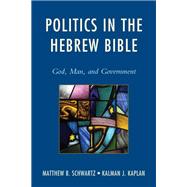 Politics in the Hebrew Bible God, Man, and Government by Schwartz, Matthew B.; Kaplan, Kalman J.,, 9780765709851