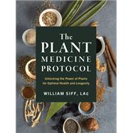 The Plant Medicine Protocol Unlocking the Power of Plants for Optimal Health and Longevity by Siff, William, 9781579659851