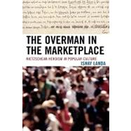 The Overman in the Marketplace Nietzschean Heroism in Popular Culture by Landa, Ishay, 9780739119853