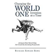 Changing the World One Invention at a Time: Acting on Your Ideas Using the Creatively Inventing Framework by Rowe, Richard, 9781450219853