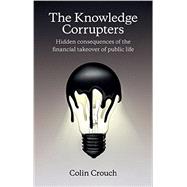 The Knowledge Corrupters Hidden Consequences of the Financial Takeover of Public Life by Crouch, Colin, 9780745669854